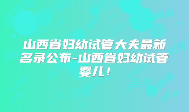 山西省妇幼试管大夫最新名录公布-山西省妇幼试管婴儿！