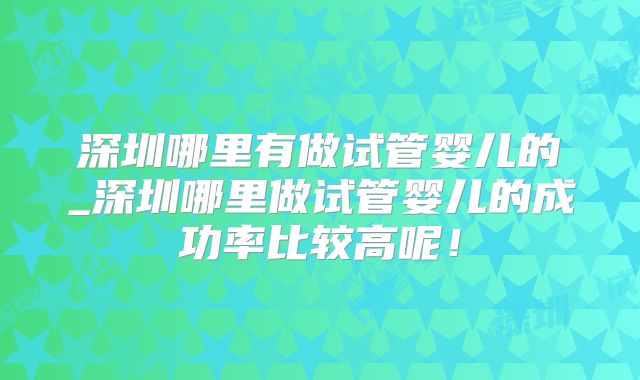 深圳哪里有做试管婴儿的_深圳哪里做试管婴儿的成功率比较高呢！