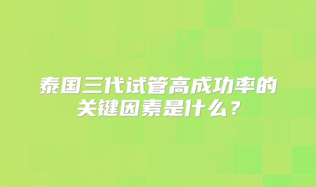 泰国三代试管高成功率的关键因素是什么?
