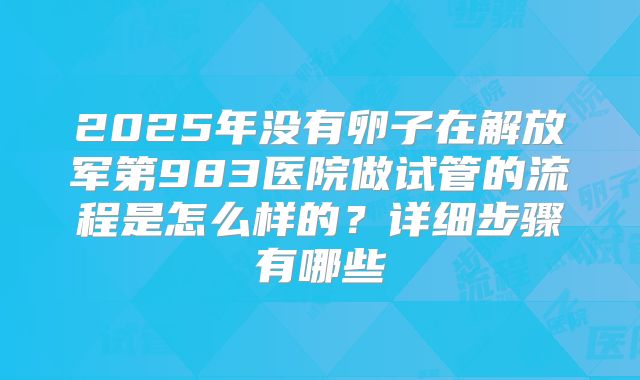 2025年没有卵子在解放军第983医院做试管的流程是怎么样的?详细步骤有哪些