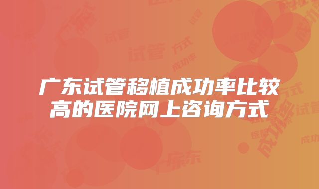 广东试管移植成功率比较高的医院网上咨询方式