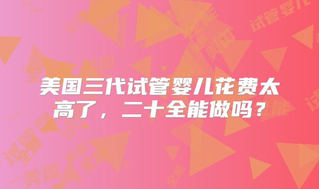 美国三代试管婴儿花费太高了，二十全能做吗？