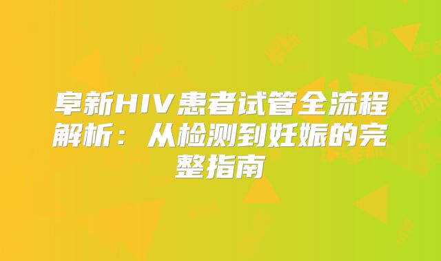 阜新HIV患者试管全流程解析：从检测到妊娠的完整指南