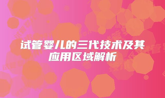 试管婴儿的三代技术及其应用区域解析