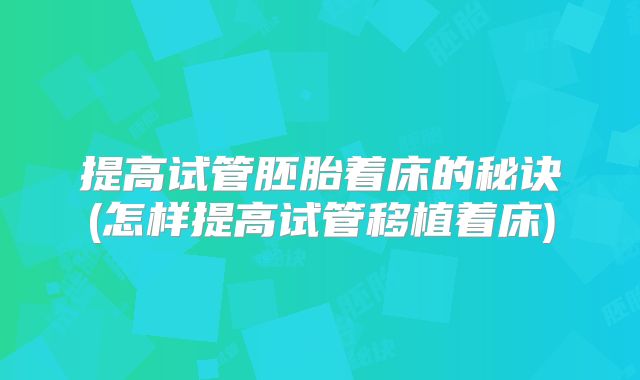 提高试管胚胎着床的秘诀(怎样提高试管移植着床)