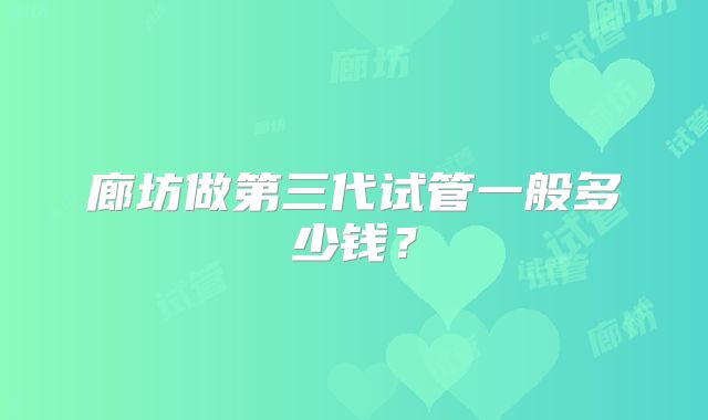 廊坊做第三代试管一般多少钱？