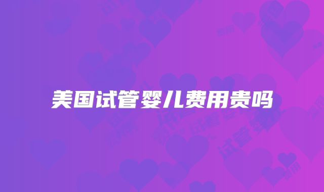 美国试管婴儿费用贵吗