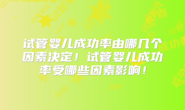 试管婴儿成功率由哪几个因素决定！试管婴儿成功率受哪些因素影响！