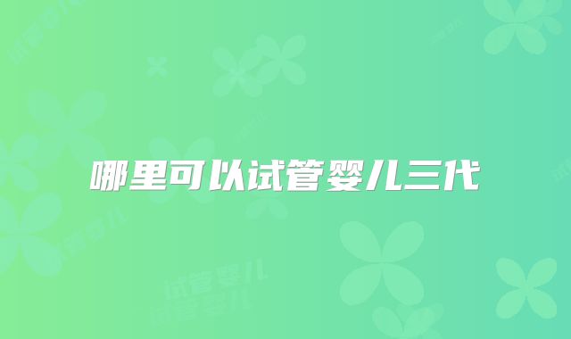 哪里可以试管婴儿三代