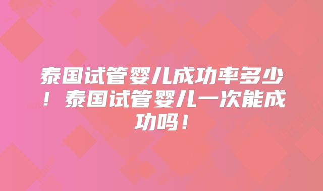 泰国试管婴儿成功率多少!泰国试管婴儿一次能成功吗!