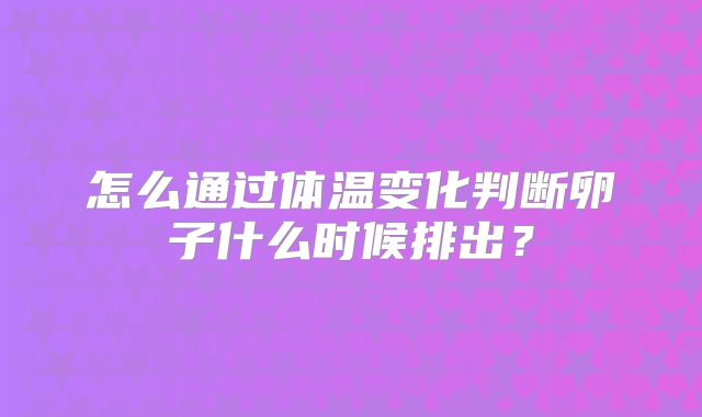 怎么通过体温变化判断卵子什么时候排出？