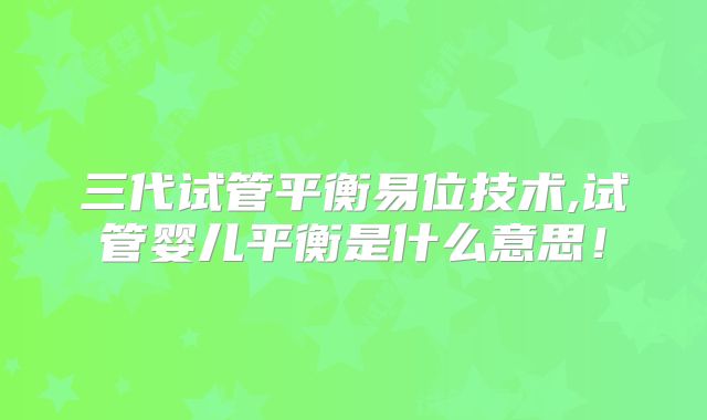 三代试管平衡易位技术,试管婴儿平衡是什么意思!