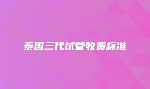 泰国三代试管收费标准