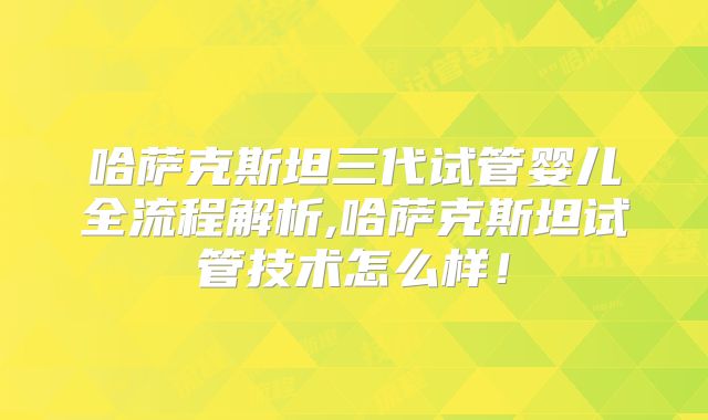 哈萨克斯坦三代试管婴儿全流程解析,哈萨克斯坦试管技术怎么样！
