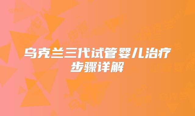 乌克兰三代试管婴儿治疗步骤详解