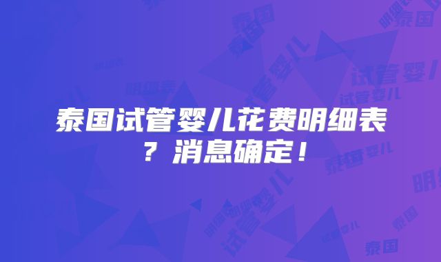 泰国试管婴儿花费明细表?消息确定!