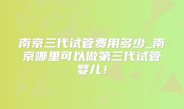 南京三代试管费用多少_南京哪里可以做第三代试管婴儿!