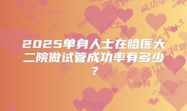 2025单身人士在哈医大二院做试管成功率有多少?