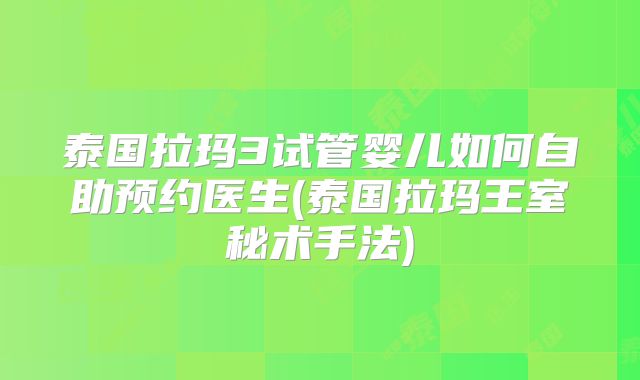 泰国拉玛3试管婴儿如何自助预约医生(泰国拉玛王室秘术手法)