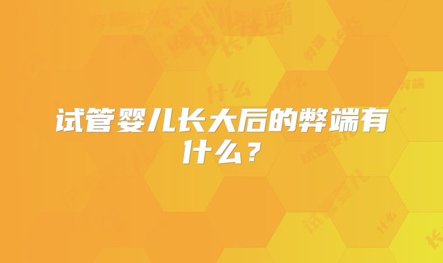 试管婴儿长大后的弊端有什么？