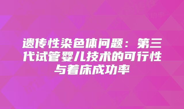 遗传性染色体问题：第三代试管婴儿技术的可行性与着床成功率