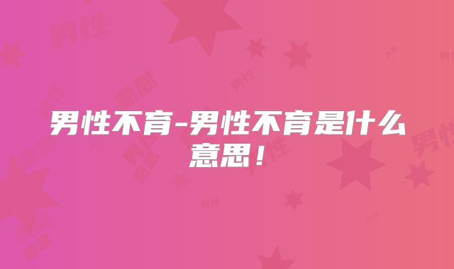 男性不育-男性不育是什么意思!