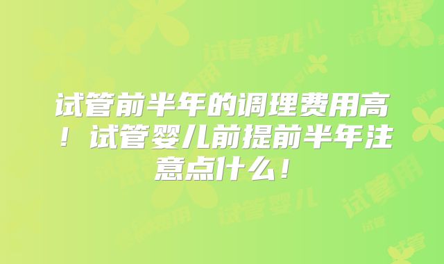 试管前半年的调理费用高！试管婴儿前提前半年注意点什么！