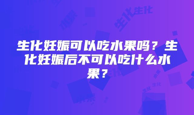 生化妊娠可以吃水果吗?生化妊娠后不可以吃什么水果?