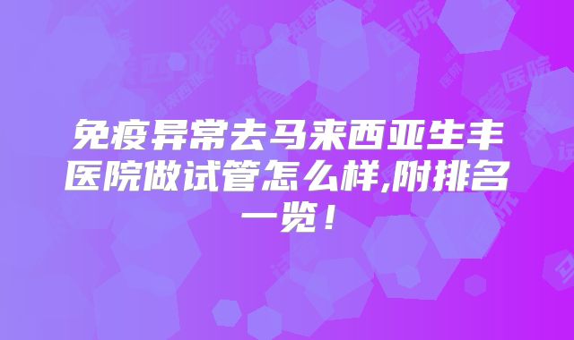 免疫异常去马来西亚生丰医院做试管怎么样,附排名一览！