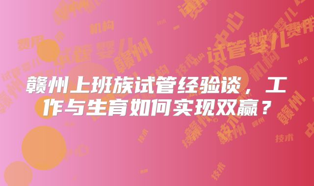 赣州上班族试管经验谈，工作与生育如何实现双赢？