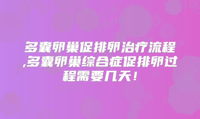 多囊卵巢促排卵治疗流程,多囊卵巢综合症促排卵过程需要几天!