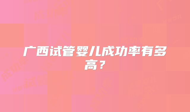 广西试管婴儿成功率有多高?