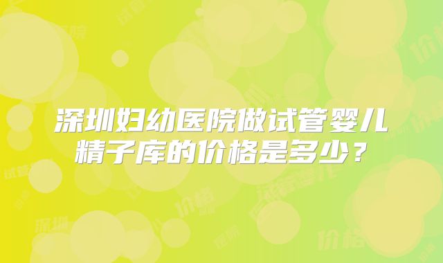 深圳妇幼医院做试管婴儿精子库的价格是多少？
