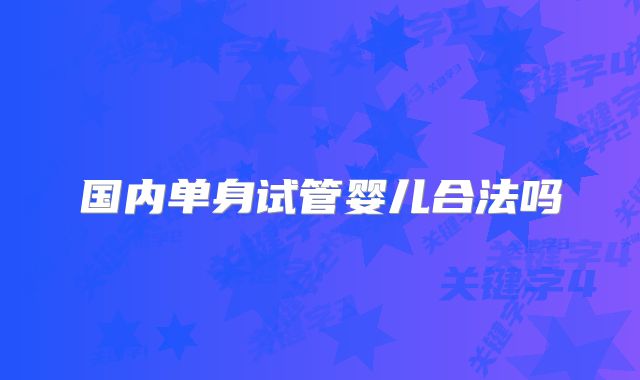 国内单身试管婴儿合法吗