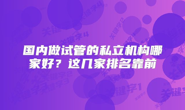 国内做试管的私立机构哪家好?这几家排名靠前