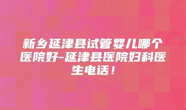 新乡延津县试管婴儿哪个医院好-延津县医院妇科医生电话！