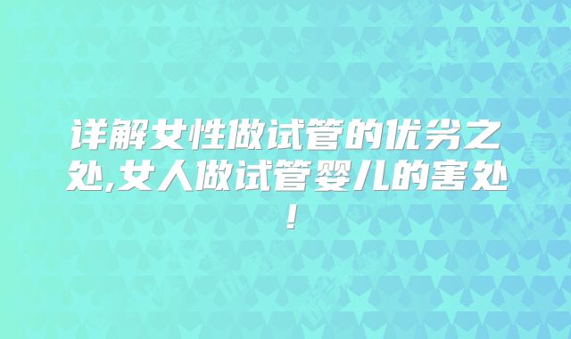 详解女性做试管的优劣之处,女人做试管婴儿的害处！