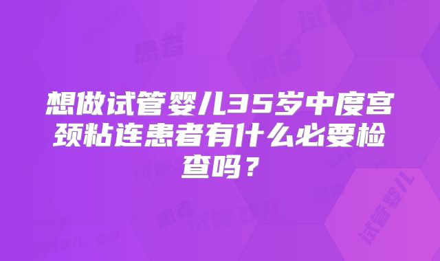 想做试管婴儿35岁中度宫颈粘连患者有什么必要检查吗?