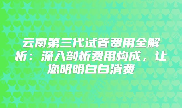 云南第三代试管费用全解析：深入剖析费用构成，让您明明白白消费