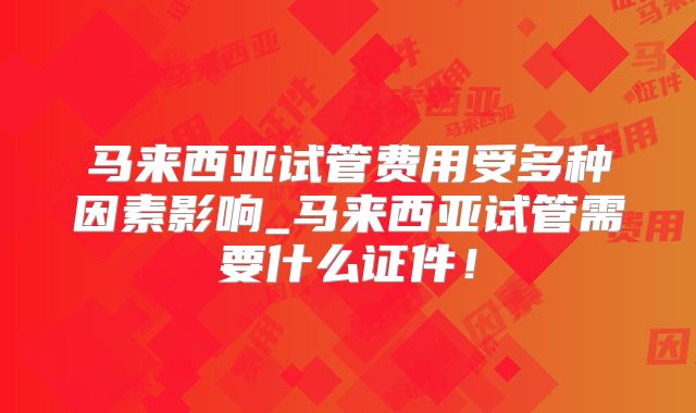 马来西亚试管费用受多种因素影响_马来西亚试管需要什么证件!