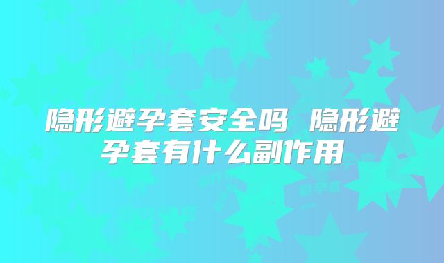 隐形避孕套安全吗 隐形避孕套有什么副作用