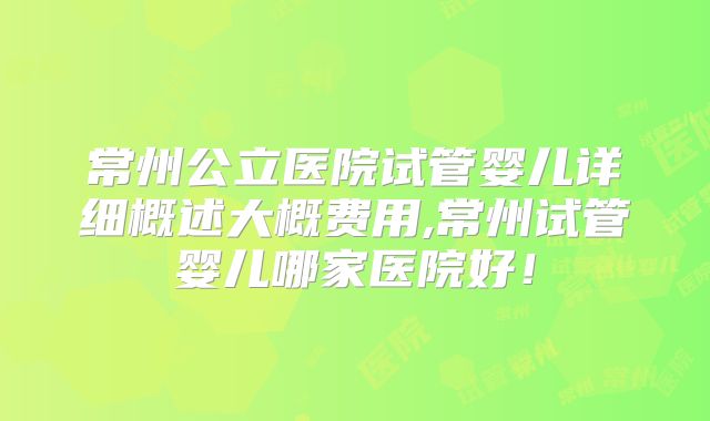 常州公立医院试管婴儿详细概述大概费用,常州试管婴儿哪家医院好！