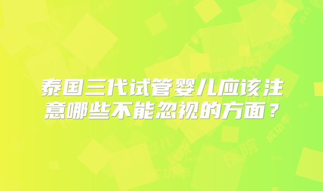 泰国三代试管婴儿应该注意哪些不能忽视的方面?