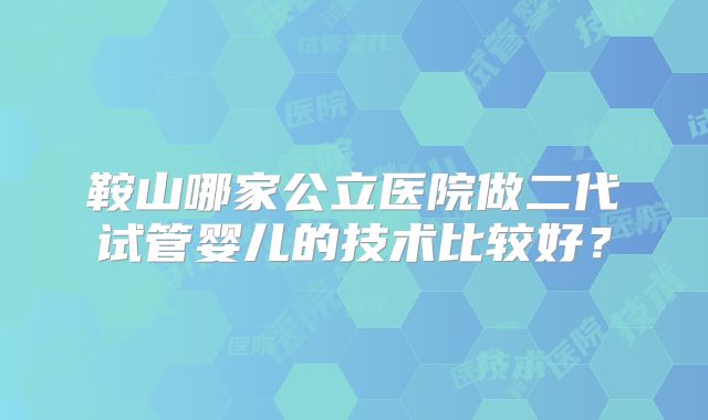 鞍山哪家公立医院做二代试管婴儿的技术比较好?