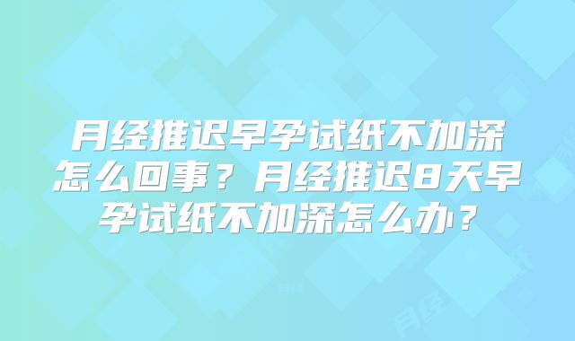 月经推迟早孕试纸不加深怎么回事？月经推迟8天早孕试纸不加深怎么办？