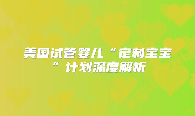 美国试管婴儿“定制宝宝”计划深度解析