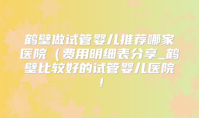鹤壁做试管婴儿推荐哪家医院(费用明细表分享_鹤壁比较好的试管婴儿医院!