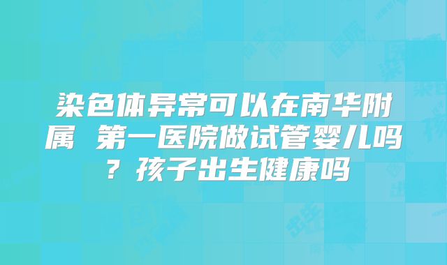 染色体异常可以在南华附属 第一医院做试管婴儿吗?孩子出生健康吗