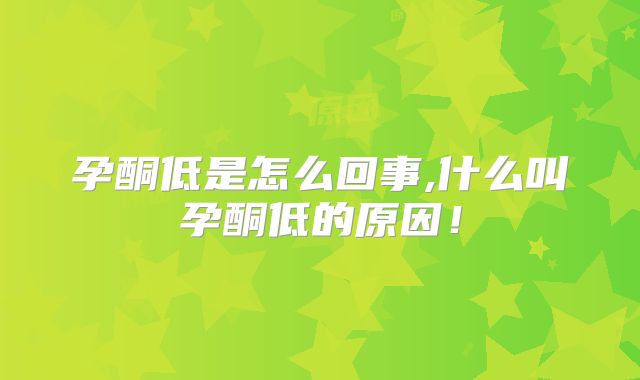 孕酮低是怎么回事,什么叫孕酮低的原因！