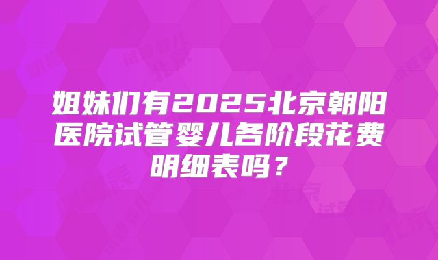 姐妹们有2025北京朝阳医院试管婴儿各阶段花费明细表吗?